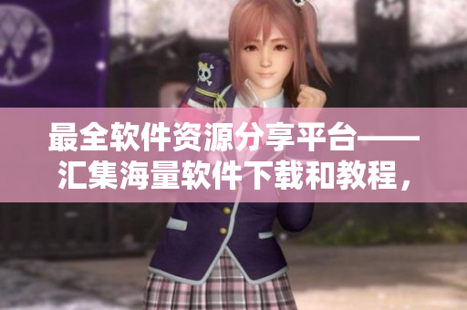 最全软件资源分享平台——汇集海量软件下载和教程，助你轻松学习和提升技能
