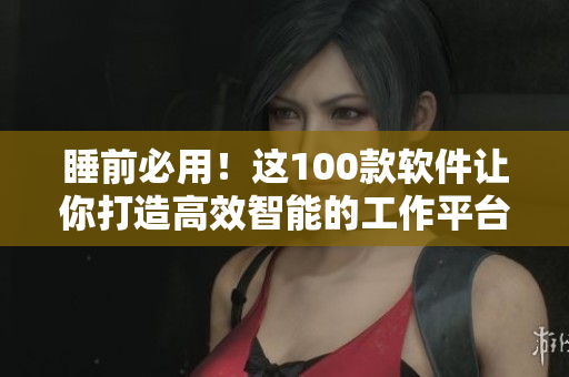 睡前必用!这100款软件让你打造高效智能的工作平台 睡前必用!这100款软件让你打造高效智能的工作平台