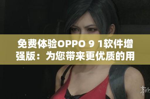 免费体验OPPO 9 1软件增强版：为您带来更优质的用户体验！