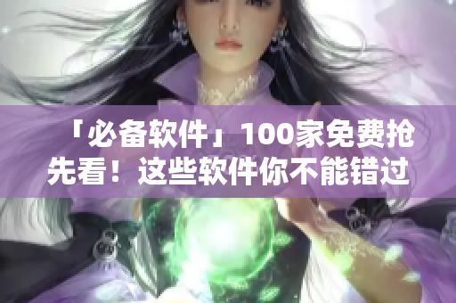 「必备软件」100家免费抢先看!这些软件你不能错过! 「必备软件」100家免费抢先看!这些软件你不能错过!