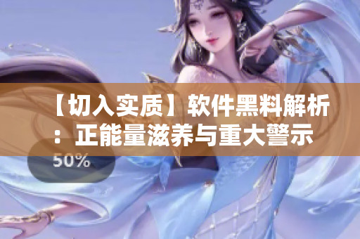 【切入实质】软件黑料解析：正能量滋养与重大警示