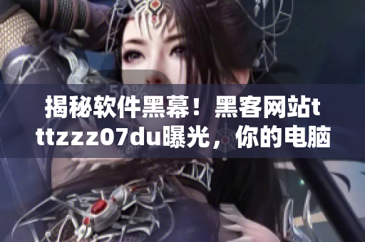 揭秘软件黑幕!黑客网站tttzzz07du曝光,你的电脑是否安全? 揭秘软件黑幕!黑客网站tttzzz07du曝光,你的电脑是否安全?
