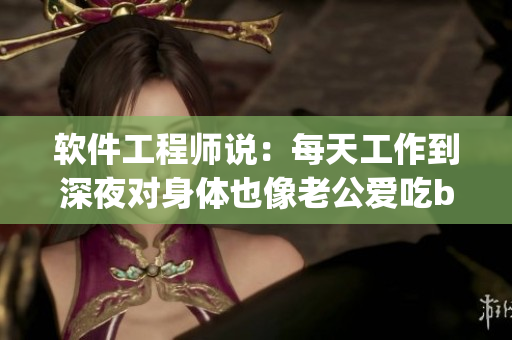 软件工程师说：每天工作到深夜对身体也像老公爱吃bug一样不好