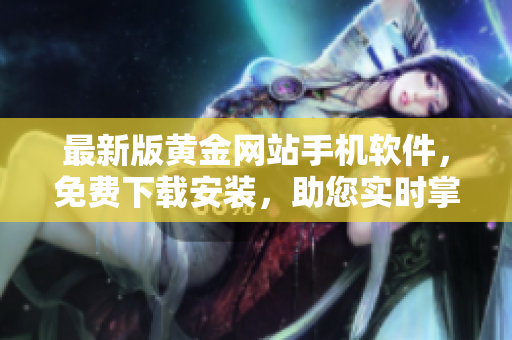 最新版黄金网站手机软件，免费下载安装，助您实时掌握价格变动！