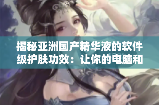 揭秘亚洲国产精华液的软件级护肤功效:让你的电脑和肌肤同样娇嫩 揭秘亚洲国产精华液的软件级护肤功效:让你的电脑和肌肤同样娇嫩