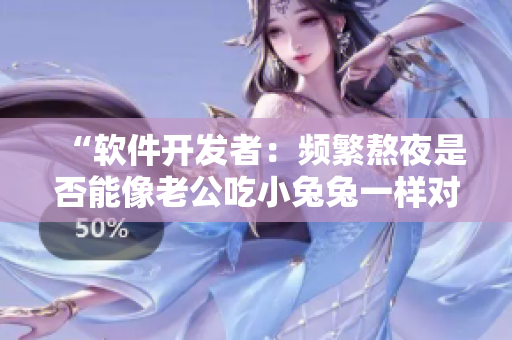 “软件开发者：频繁熬夜是否能像老公吃小兔兔一样对身体有益？”