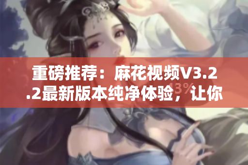 重磅推荐:麻花视频V3.2.2最新版本纯净体验,让你爱不释手的软件! 重磅推荐:麻花视频V3.2.2最新版本纯净体验,让你爱不释手的软件!