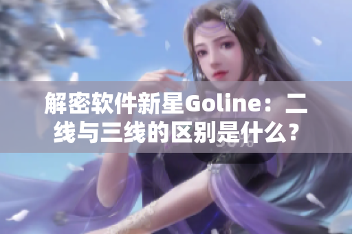 解密软件新星Goline：二线与三线的区别是什么？