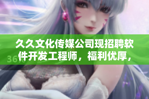 久久文化传媒公司现招聘软件开发工程师,福利优厚,欢迎加入! 久久文化传媒公司现招聘软件开发工程师,福利优厚,欢迎加入!