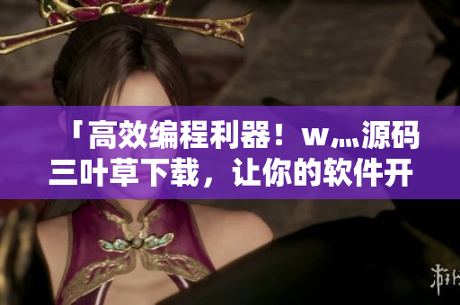 「高效编程利器!w灬源码三叶草下载,让你的软件开发更为顺畅!」 「高效编程利器!w灬源码三叶草下载,让你的软件开发更为顺畅!」