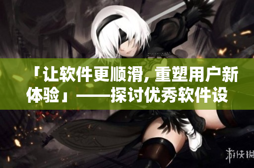 「让软件更顺滑, 重塑用户新体验」——探讨优秀软件设计实践的分享