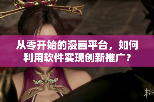 从零开始的漫画平台，如何利用软件实现创新推广？