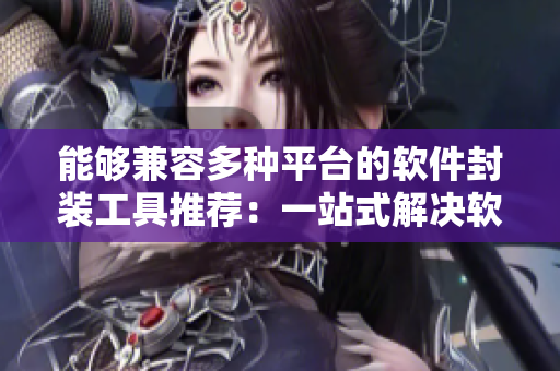 能够兼容多种平台的软件封装工具推荐:一站式解决软件打包难题 能够兼容多种平台的软件封装工具推荐:一站式解决软件打包难题