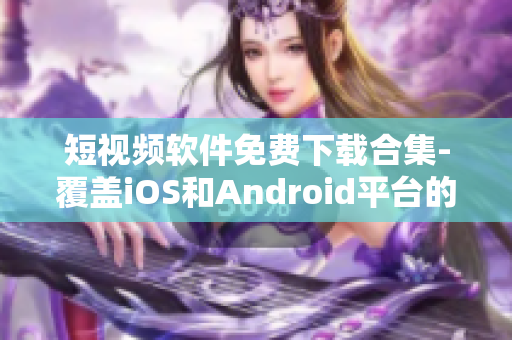 短视频软件免费下载合集-覆盖iOS和Android平台的最新应用推荐