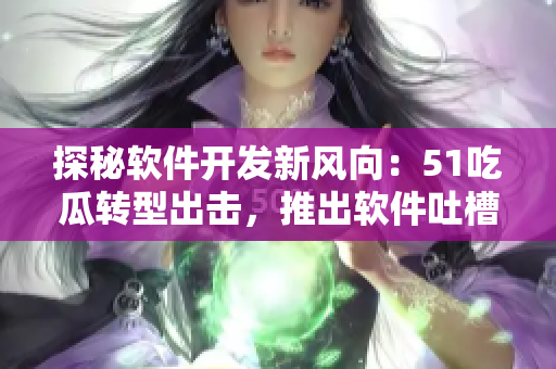 探秘软件开发新风向：51吃瓜转型出击，推出软件吐槽神器！