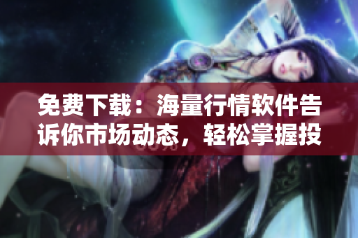 免费下载：海量行情软件告诉你市场动态，轻松掌握投资机会！