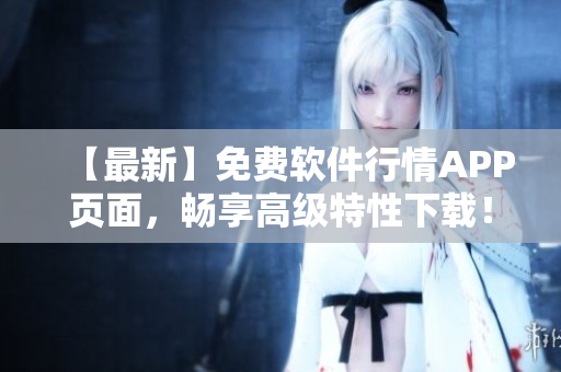 【最新】免费软件行情APP页面,畅享高级特性下载! 【最新】免费软件行情APP页面,畅享高级特性下载!