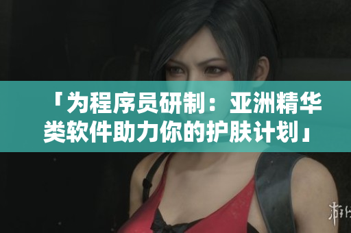 「为程序员研制:亚洲精华类软件助力你的护肤计划」。 「为程序员研制:亚洲精华类软件助力你的护肤计划」。