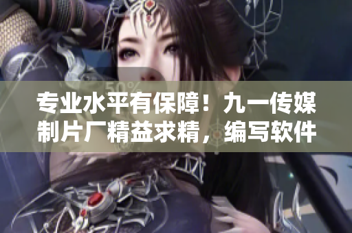 专业水平有保障!九一传媒制片厂精益求精,编写软件相关文章出色! 专业水平有保障!九一传媒制片厂精益求精,编写软件相关文章出色!