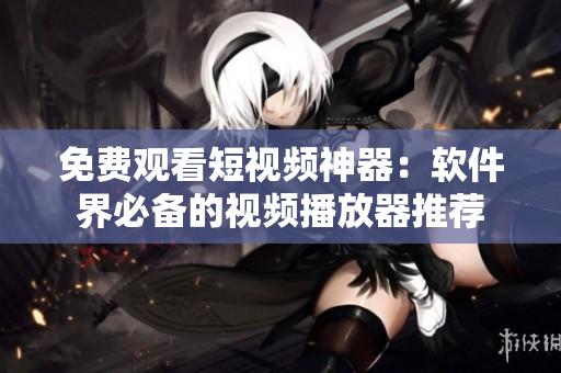 免费观看短视频神器:软件界必备的视频播放器推荐 免费观看短视频神器:软件界必备的视频播放器推荐