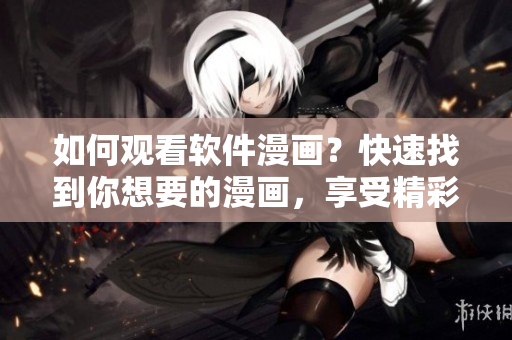 如何观看软件漫画？快速找到你想要的漫画，享受精彩的软件世界！