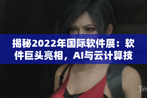 揭秘2022年国际软件展：软件巨头亮相，AI与云计算技术成焦点。