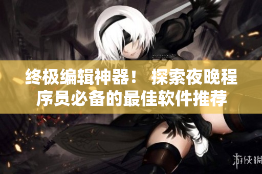终极编辑神器! 探索夜晚程序员必备的最佳软件推荐 终极编辑神器! 探索夜晚程序员必备的最佳软件推荐