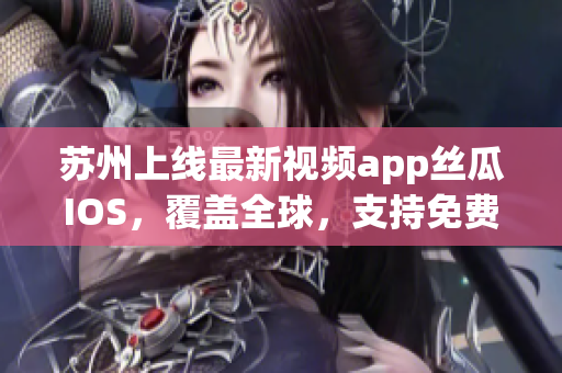 苏州上线最新视频app丝瓜IOS,覆盖全球,支持免费无限观看! 苏州上线最新视频app丝瓜IOS,覆盖全球,支持免费无限观看!
