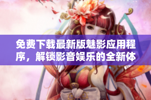 免费下载最新版魅影应用程序,解锁影音娱乐的全新体验! 免费下载最新版魅影应用程序,解锁影音娱乐的全新体验!