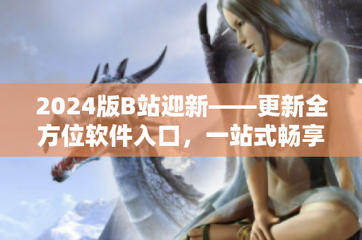 2024版B站迎新——更新全方位软件入口,一站式畅享数码世界! 2024版B站迎新——更新全方位软件入口,一站式畅享数码世界!