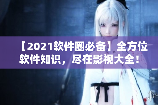【2021软件圈必备】全方位软件知识，尽在影视大全！