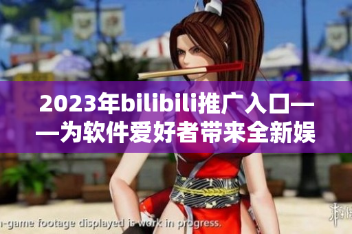 2023年bilibili推广入口——为软件爱好者带来全新娱乐体验！