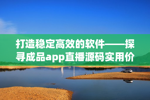 打造稳定高效的软件——探寻成品app直播源码实用价值