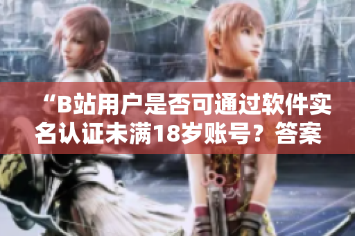 “B站用户是否可通过软件实名认证未满18岁账号？答案揭秘！”