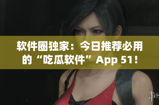 软件圈独家：今日推荐必用的“吃瓜软件”App 51！