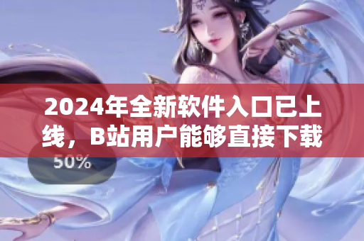 2024年全新软件入口已上线，B站用户能够直接下载最新软件