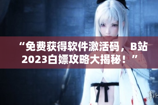 “免费获得软件激活码，B站2023白嫖攻略大揭秘！”