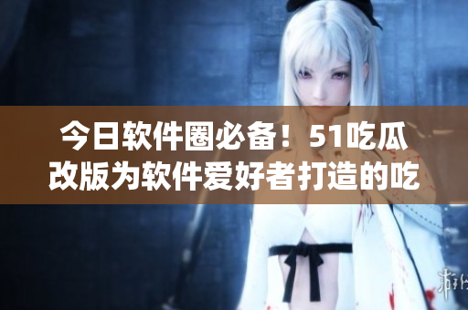 今日软件圈必备!51吃瓜改版为软件爱好者打造的吃瓜App 今日软件圈必备!51吃瓜改版为软件爱好者打造的吃瓜App