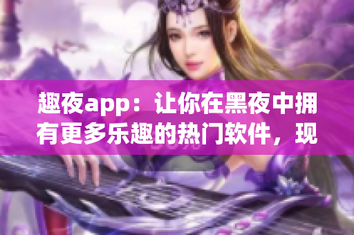 趣夜app：让你在黑夜中拥有更多乐趣的热门软件，现已推出免费下载