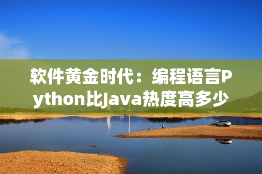 软件黄金时代:编程语言Python比Java热度高多少? 软件黄金时代:编程语言Python比Java热度高多少?