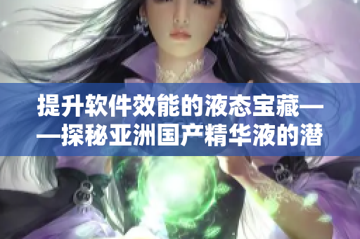提升软件效能的液态宝藏——探秘亚洲国产精华液的潜在护肤功效 提升软件效能的液态宝藏——探秘亚洲国产精华液的潜在护肤功效