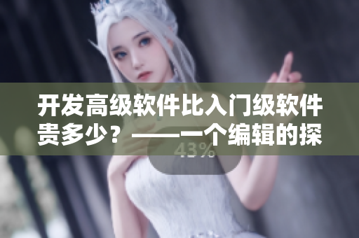 开发高级软件比入门级软件贵多少?——一个编辑的探讨 开发高级软件比入门级软件贵多少?——一个编辑的探讨