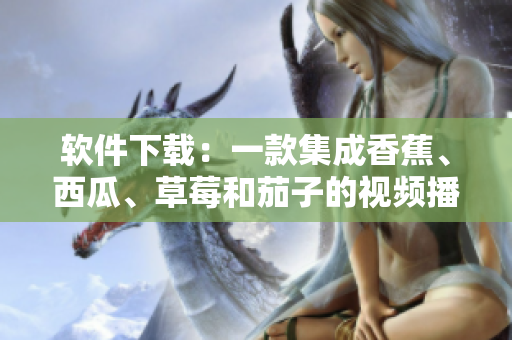 软件下载:一款集成香蕉、西瓜、草莓和茄子的视频播放APP 软件下载:一款集成香蕉、西瓜、草莓和茄子的视频播放APP