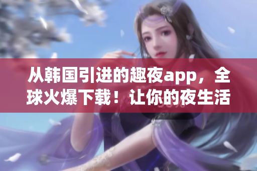 从韩国引进的趣夜app，全球火爆下载！让你的夜生活更加丰富多彩