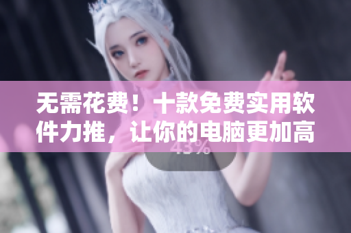 无需花费!十款免费实用软件力推,让你的电脑更加高效! 无需花费!十款免费实用软件力推,让你的电脑更加高效!