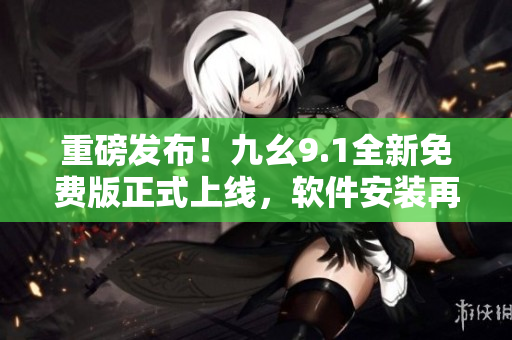 重磅发布！九幺9.1全新免费版正式上线，软件安装再也不是问题！