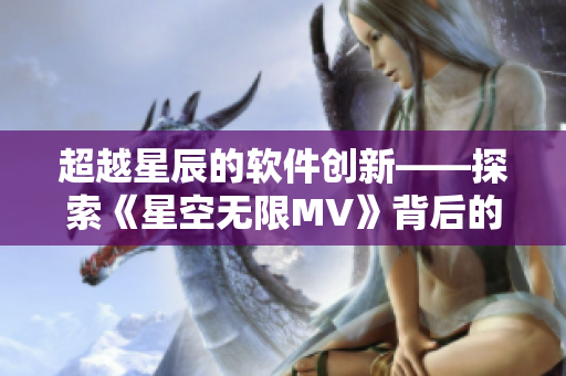 超越星辰的软件创新——探索《星空无限MV》背后的编程世界 超越星辰的软件创新——探索《星空无限MV》背后的编程世界
