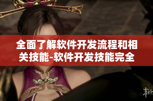 全面了解软件开发流程和相关技能-软件开发技能完全指南 全面了解软件开发流程和相关技能-软件开发技能完全指南