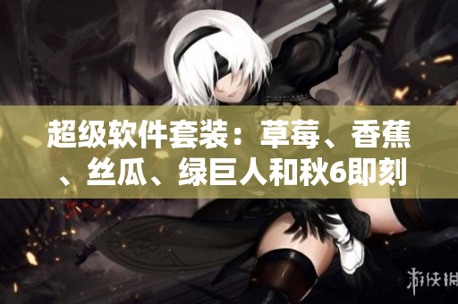 超级软件套装:草莓、香蕉、丝瓜、绿巨人和秋6即刻开启高效编程之旅 超级软件套装:草莓、香蕉、丝瓜、绿巨人和秋6即刻开启高效编程之旅