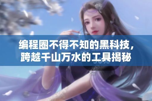 编程圈不得不知的黑科技，跨越千山万水的工具揭秘